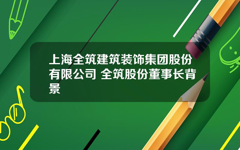 上海全筑建筑装饰集团股份有限公司 全筑股份董事长背景